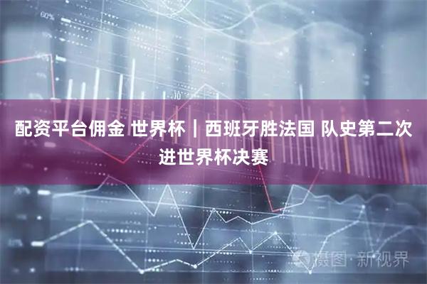 配资平台佣金 世界杯｜西班牙胜法国 队史第二次进世界杯决赛