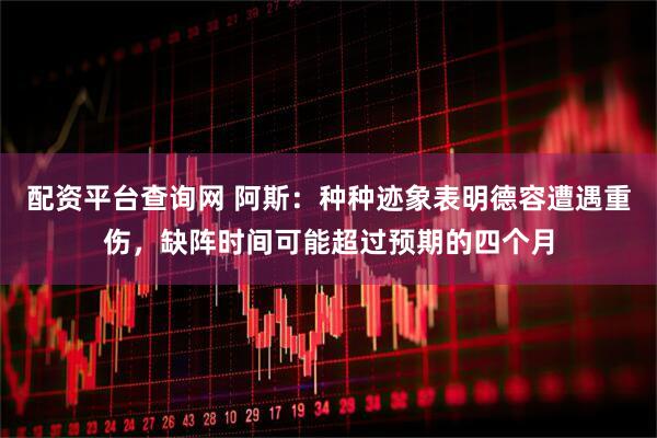 配资平台查询网 阿斯：种种迹象表明德容遭遇重伤，缺阵时间可能超过预期的四个月
