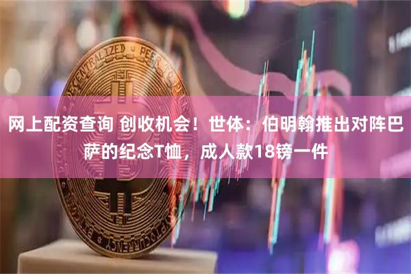 网上配资查询 创收机会！世体：伯明翰推出对阵巴萨的纪念T恤，成人款18镑一件
