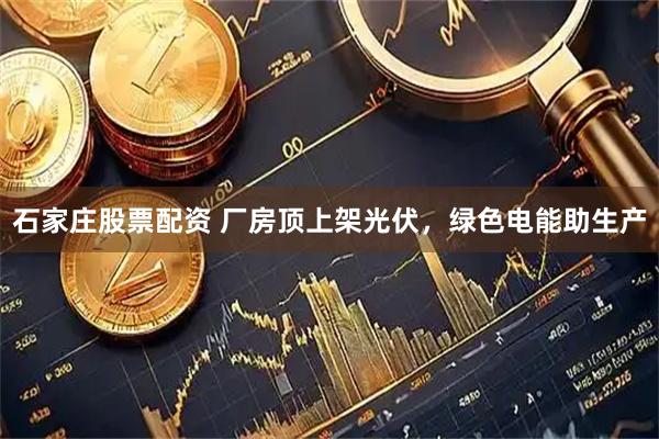 石家庄股票配资 厂房顶上架光伏，绿色电能助生产