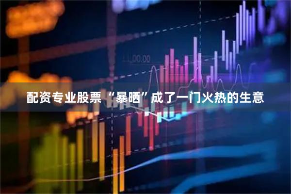 配资专业股票 “暴晒”成了一门火热的生意