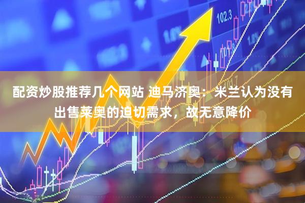 配资炒股推荐几个网站 迪马济奥：米兰认为没有出售莱奥的迫切需求，故无意降价
