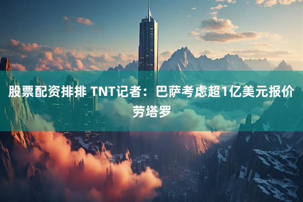 股票配资排排 TNT记者：巴萨考虑超1亿美元报价劳塔罗