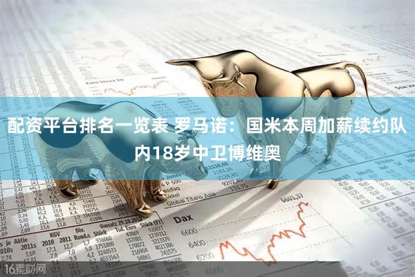 配资平台排名一览表 罗马诺：国米本周加薪续约队内18岁中卫博维奥